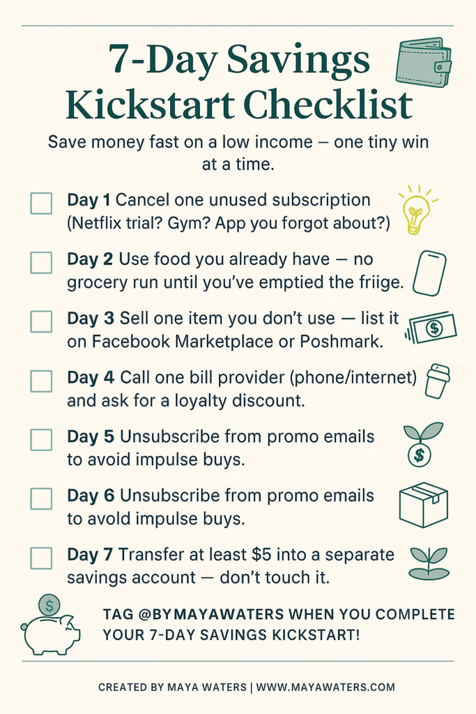 A checklist featuring text and images outlining a 7-Day Savings Kickstart plan. Each day details a specific action to save money, such as canceling subscriptions, using existing food, selling unused items, requesting discounts from bill providers, and transferring money into savings. The checklist encourages users to tag @BYMAYAWATERS upon completion. The design includes various fonts and document-like formatting.